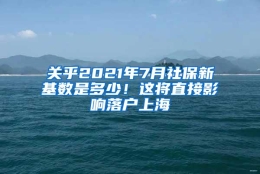 关乎2021年7月社保新基数是多少！这将直接影响落户上海