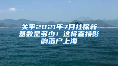 关乎2021年7月社保新基数是多少！这将直接影响落户上海