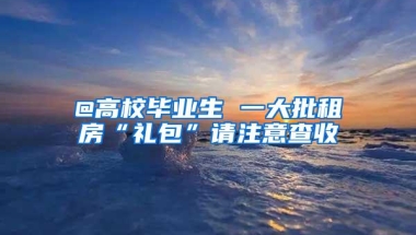 @高校毕业生 一大批租房“礼包”请注意查收