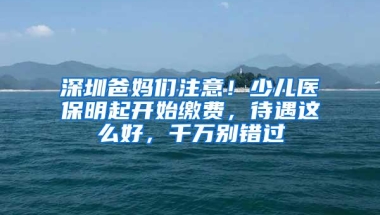 深圳爸妈们注意！少儿医保明起开始缴费，待遇这么好，千万别错过