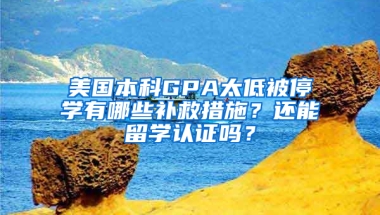 美国本科GPA太低被停学有哪些补救措施？还能留学认证吗？