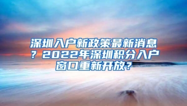 深圳入户新政策最新消息？2022年深圳积分入户窗口重新开放？