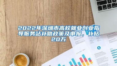 2022年深圳市高校就业创业指导服务站补助政策及申报，补贴20万