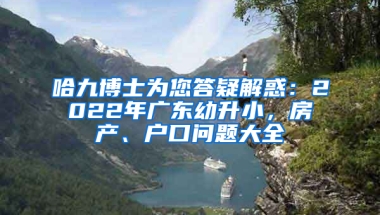 哈九博士为您答疑解惑：2022年广东幼升小，房产、户口问题大全