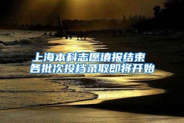 上海本科志愿填报结束 各批次投档录取即将开始