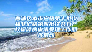 青浦区本市户籍第十批次和非沪籍第四批次共有产权保障房申请受理工作即将启动