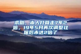 求助，本人打算走7年2倍，19年5月再次调整社保后未达2倍了