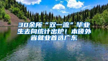 30余所“双一流”毕业生去向统计出炉！本硕外省就业首选广东