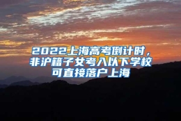 2022上海高考倒计时，非沪籍子女考入以下学校可直接落户上海