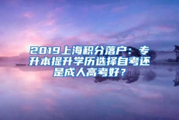 2019上海积分落户：专升本提升学历选择自考还是成人高考好？