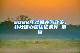 2022年社保补缴政策，补社保办居住证条件_重复