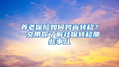 养老保险如何跨省转移？一文带你了解社保转移那些事儿