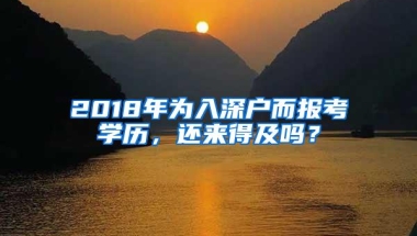 2018年为入深户而报考学历，还来得及吗？