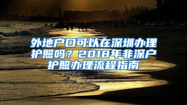 外地户口可以在深圳办理护照吗？2018年非深户护照办理流程指南