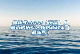 最新或2022（历届）上海市退伍军人补贴新政策（最新版）