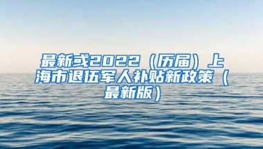 最新或2022（历届）上海市退伍军人补贴新政策（最新版）