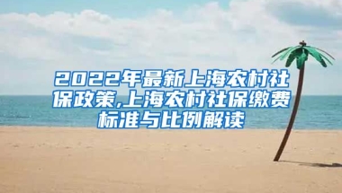 2022年最新上海农村社保政策,上海农村社保缴费标准与比例解读