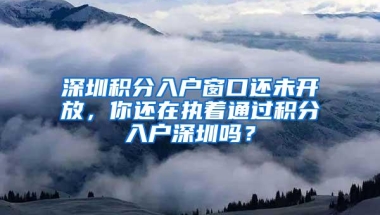 深圳积分入户窗口还未开放，你还在执着通过积分入户深圳吗？