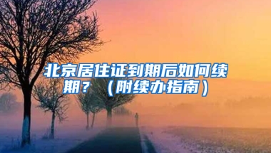 北京居住证到期后如何续期？（附续办指南）