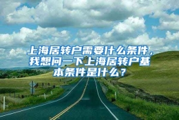 上海居转户需要什么条件，我想问一下上海居转户基本条件是什么？