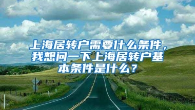 上海居转户需要什么条件，我想问一下上海居转户基本条件是什么？