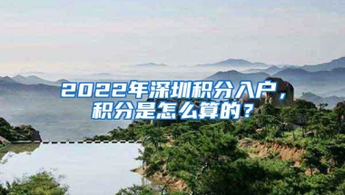 2022年深圳积分入户，积分是怎么算的？