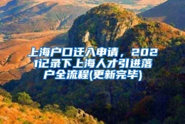 上海户口迁入申请，2021记录下上海人才引进落户全流程(更新完毕)