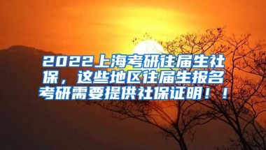 2022上海考研往届生社保，这些地区往届生报名考研需要提供社保证明！！