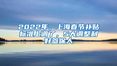 2022年，上海春节补贴标准上调了，5大调整利好参保人