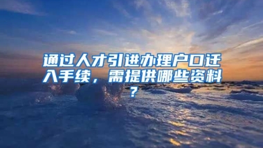 通过人才引进办理户口迁入手续，需提供哪些资料？