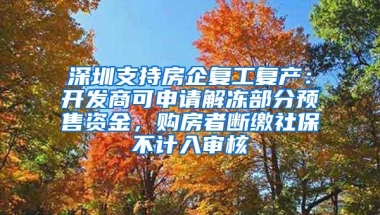 深圳支持房企复工复产：开发商可申请解冻部分预售资金，购房者断缴社保不计入审核