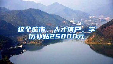 这个城市，人才落户，学历补贴25000元