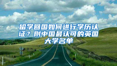 留学回国如何进行学历认证？附中国最认可的英国大学名单