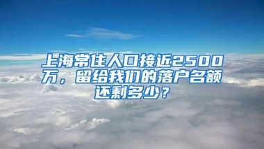 上海常住人口接近2500万，留给我们的落户名额还剩多少？