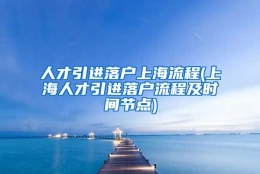 人才引进落户上海流程(上海人才引进落户流程及时间节点)