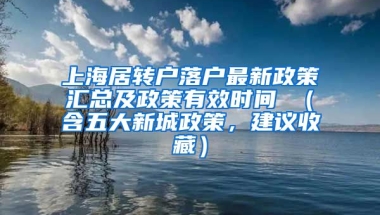 上海居转户落户最新政策汇总及政策有效时间 （含五大新城政策，建议收藏）