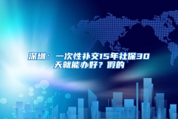 深圳：一次性补交15年社保30天就能办好？假的