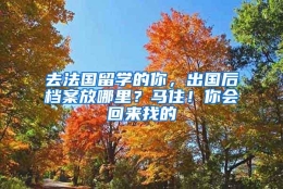 去法国留学的你，出国后档案放哪里？马住！你会回来找的