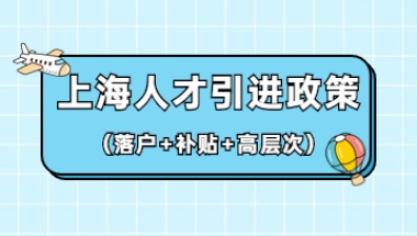 2022年上海人才引进政策(落户+补贴+高层次人才)