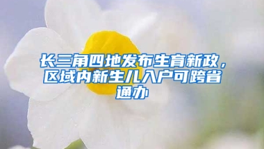 长三角四地发布生育新政，区域内新生儿入户可跨省通办