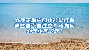 办理深圳户口小孩随迁有哪些要点要注意？该如何办理小孩随迁？