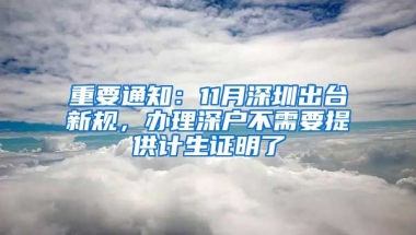 重要通知：11月深圳出台新规，办理深户不需要提供计生证明了