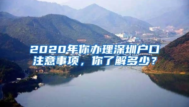 2020年你办理深圳户口注意事项，你了解多少？