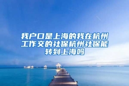 我户口是上海的我在杭州工作交的社保杭州社保能转到上海吗