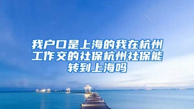 我户口是上海的我在杭州工作交的社保杭州社保能转到上海吗