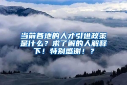 当前各地的人才引进政策是什么？求了解的人解释下！特别感谢！？