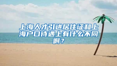 上海人才引进居住证和上海户口待遇上有什么不同啊？