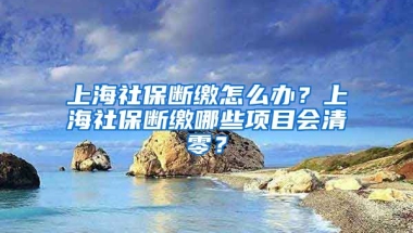 上海社保断缴怎么办？上海社保断缴哪些项目会清零？