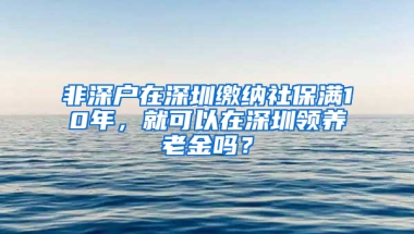 非深户在深圳缴纳社保满10年，就可以在深圳领养老金吗？