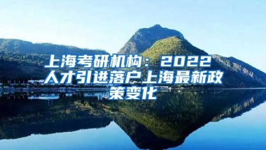 上海考研机构：2022 人才引进落户上海最新政策变化